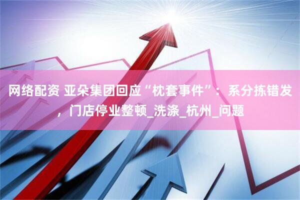 网络配资 亚朵集团回应“枕套事件”：系分拣错发，门店停业整顿_洗涤_杭州_问题
