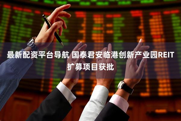 最新配资平台导航 国泰君安临港创新产业园REIT扩募项目获批