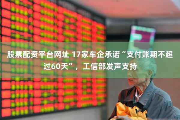 股票配资平台网址 17家车企承诺“支付账期不超过60天”，工信部发声支持