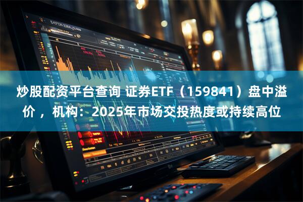 炒股配资平台查询 证券ETF（159841）盘中溢价 ，机构：2025年市场交投热度或持续高位