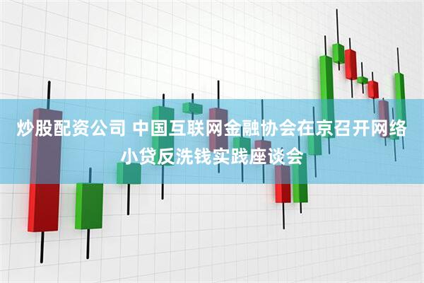 炒股配资公司 中国互联网金融协会在京召开网络小贷反洗钱实践座谈会