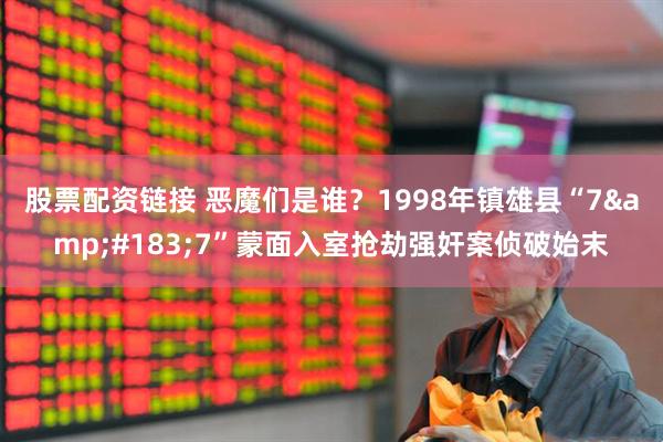 股票配资链接 恶魔们是谁？1998年镇雄县“7&#183;7”蒙面入室抢劫强奸案侦破始末