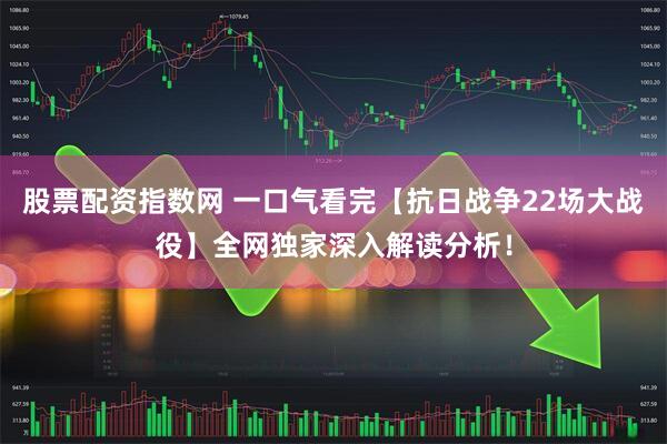 股票配资指数网 一口气看完【抗日战争22场大战役】全网独家深入解读分析！