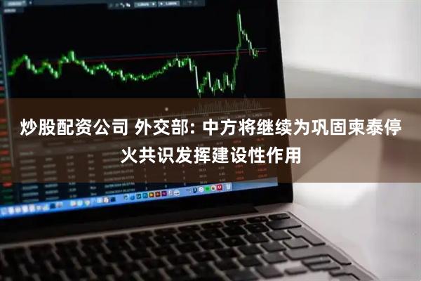 炒股配资公司 外交部: 中方将继续为巩固柬泰停火共识发挥建设性作用