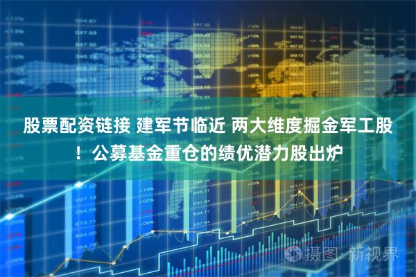股票配资链接 建军节临近 两大维度掘金军工股！公募基金重仓的绩优潜力股出炉