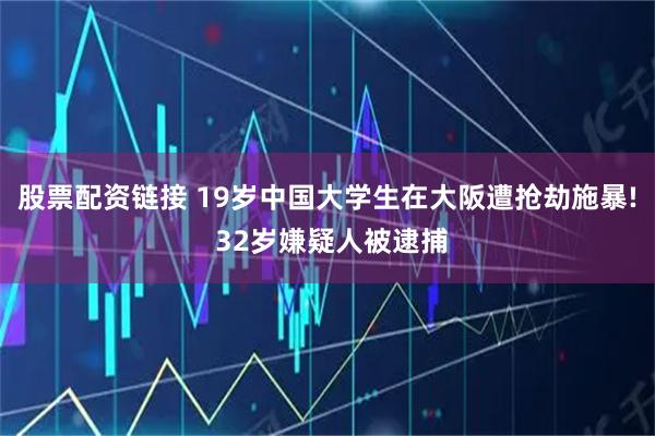 股票配资链接 19岁中国大学生在大阪遭抢劫施暴! 32岁嫌疑人被逮捕