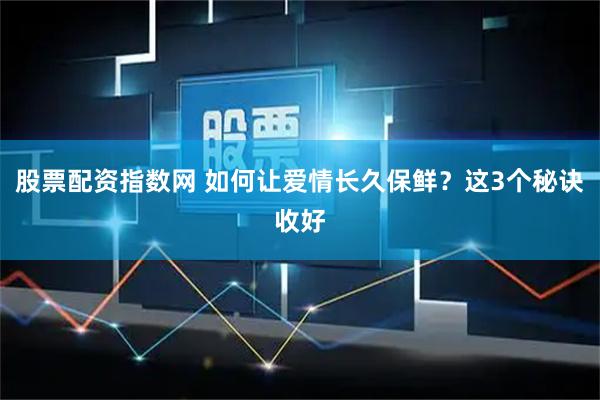 股票配资指数网 如何让爱情长久保鲜？这3个秘诀收好