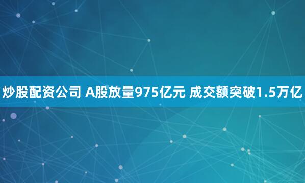 炒股配资公司 A股放量975亿元 成交额突破1.5万亿