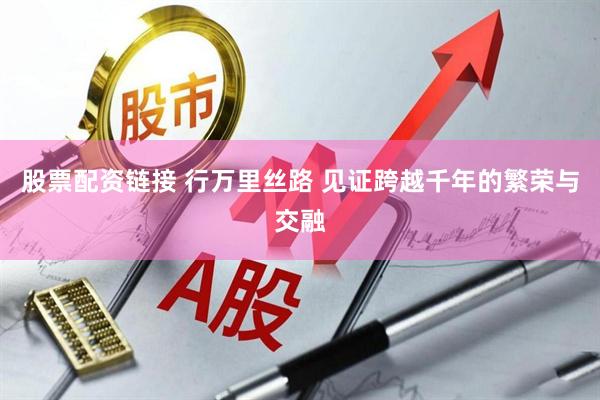 股票配资链接 行万里丝路 见证跨越千年的繁荣与交融