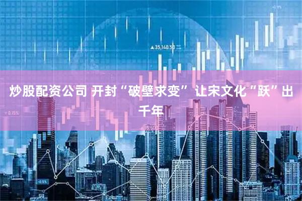 炒股配资公司 开封“破壁求变” 让宋文化“跃”出千年