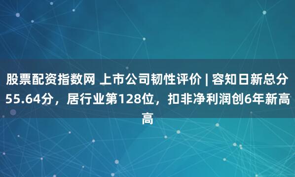 股票配资指数网 上市公司韧性评价 | 容知日新总分55.64分，居行业第128位，扣非净利润创6年新高