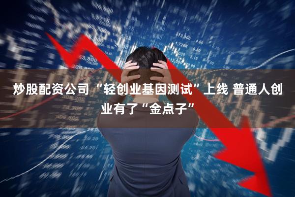 炒股配资公司 “轻创业基因测试”上线 普通人创业有了“金点子”