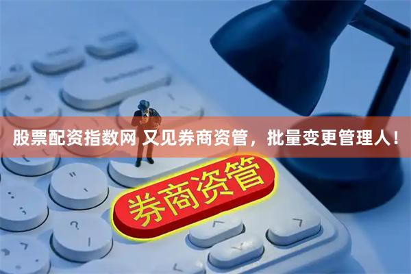 股票配资指数网 又见券商资管，批量变更管理人！