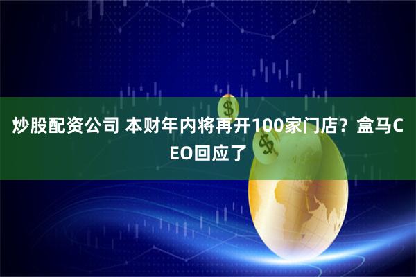 炒股配资公司 本财年内将再开100家门店？盒马CEO回应了