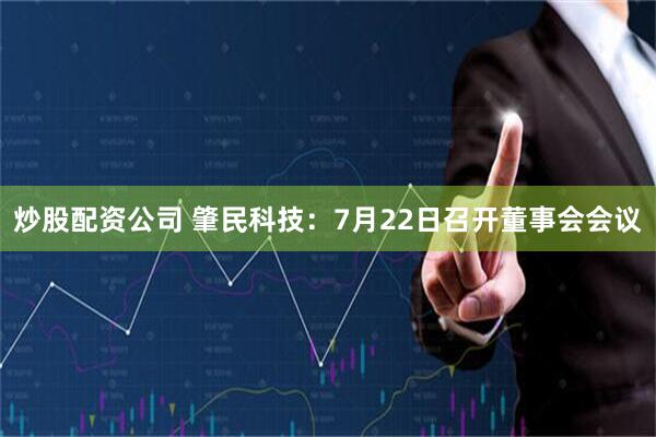 炒股配资公司 肇民科技：7月22日召开董事会会议