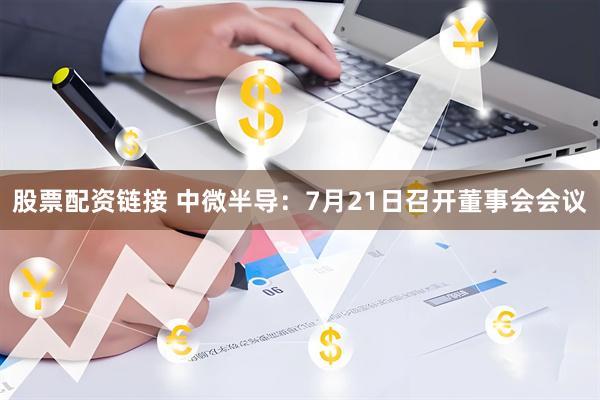 股票配资链接 中微半导：7月21日召开董事会会议