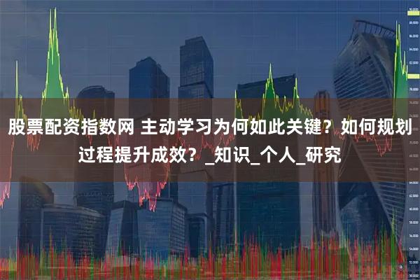 股票配资指数网 主动学习为何如此关键？如何规划过程提升成效？_知识_个人_研究