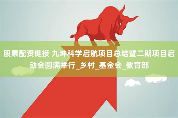 股票配资链接 九坤科学启航项目总结暨二期项目启动会圆满举行_乡村_基金会_教育部