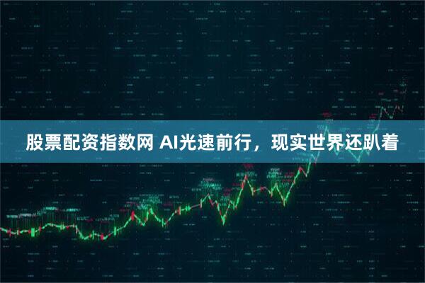 股票配资指数网 AI光速前行，现实世界还趴着