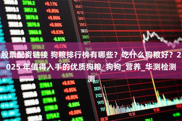 股票配资链接 狗粮排行榜有哪些？吃什么狗粮好？2025 年值得入手的优质狗粮_狗狗_营养_华测检测