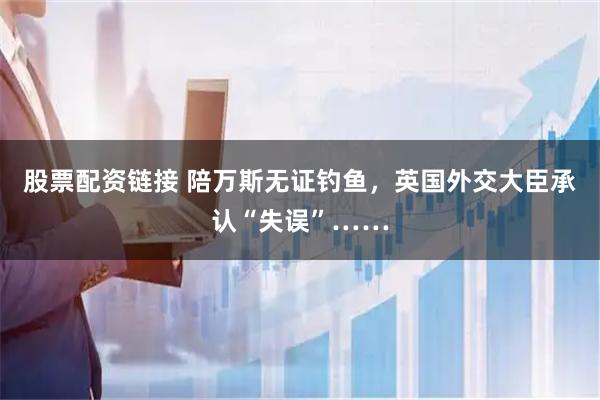 股票配资链接 陪万斯无证钓鱼，英国外交大臣承认“失误”……