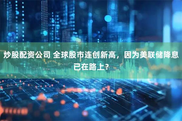 炒股配资公司 全球股市连创新高，因为美联储降息已在路上？