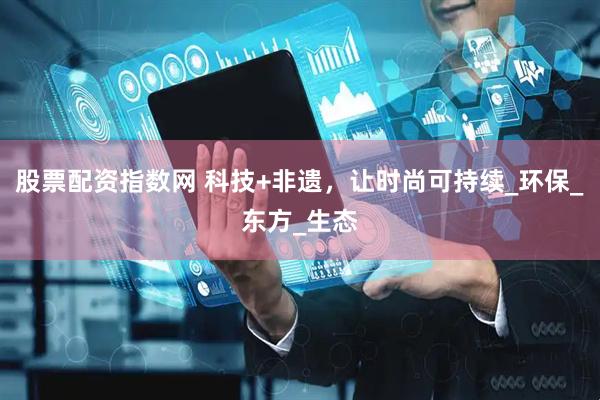 股票配资指数网 科技+非遗，让时尚可持续_环保_东方_生态