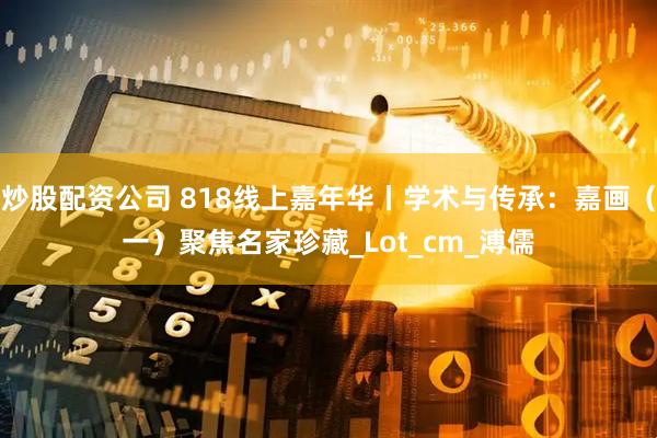 炒股配资公司 818线上嘉年华丨学术与传承：嘉画（一）聚焦名家珍藏_Lot_cm_溥儒