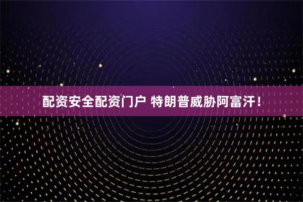 配资安全配资门户 特朗普威胁阿富汗！