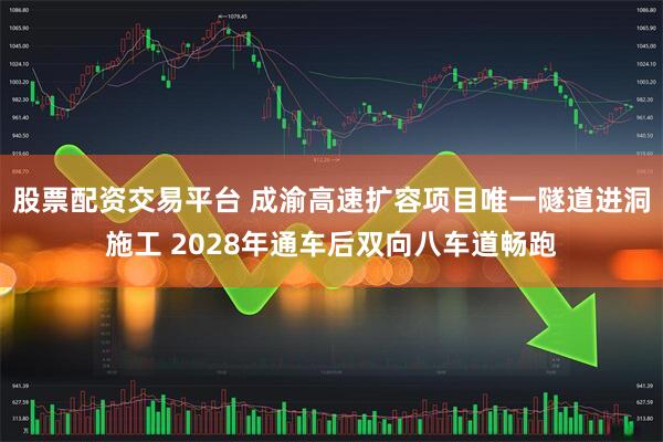 股票配资交易平台 成渝高速扩容项目唯一隧道进洞施工 2028年通车后双向八车道畅跑