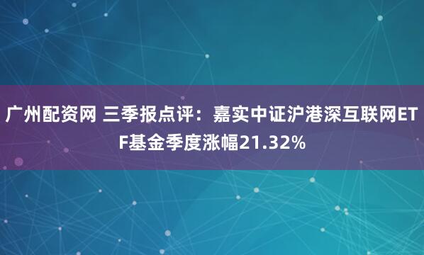 广州配资网 三季报点评：嘉实中证沪港深互联网ETF基金季度涨幅21.32%