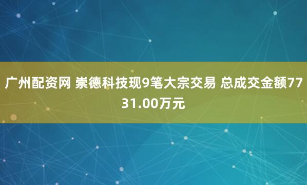 广州配资网 崇德科技现9笔大宗交易 总成交金额7731.00万元
