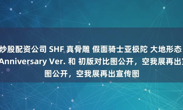 炒股配资公司 SHF 真骨雕 假面骑士亚极陀 大地形态 25th Anniversary Ver. 和 初版对比图公开，空我展再出宣传图