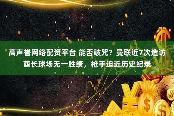 高声誉网络配资平台 能否破咒？曼联近7次造访酋长球场无一胜绩，枪手迫近历史纪录