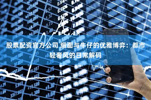 股票配资官方公司 缎面与牛仔的优雅博弈：都市轻奢风的日常解码