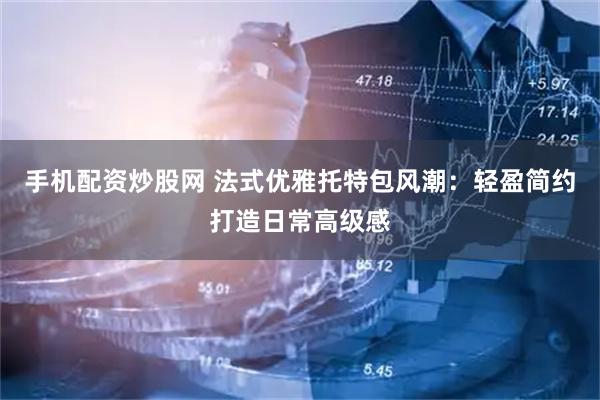 手机配资炒股网 法式优雅托特包风潮：轻盈简约打造日常高级感