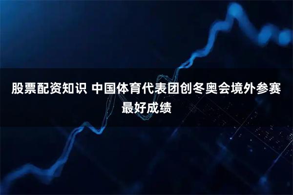 股票配资知识 中国体育代表团创冬奥会境外参赛最好成绩