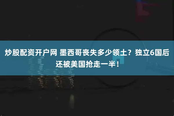 炒股配资开户网 墨西哥丧失多少领土？独立6国后还被美国抢走一半！
