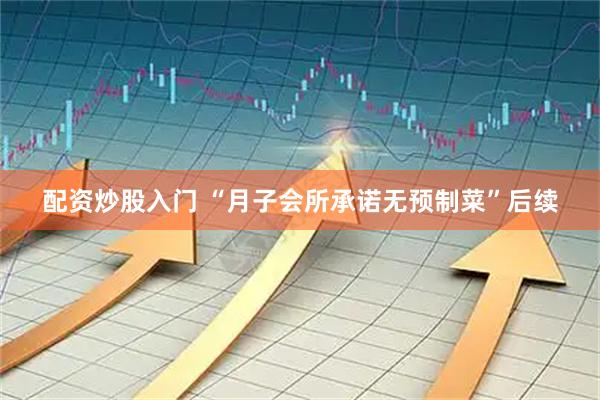 配资炒股入门 “月子会所承诺无预制菜”后续