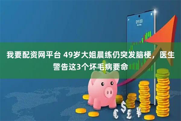 我要配资网平台 49岁大姐晨练仍突发脑梗，医生警告这3个坏毛病要命